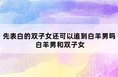 先表白的双子女还可以追到白羊男吗 白羊男和双子女